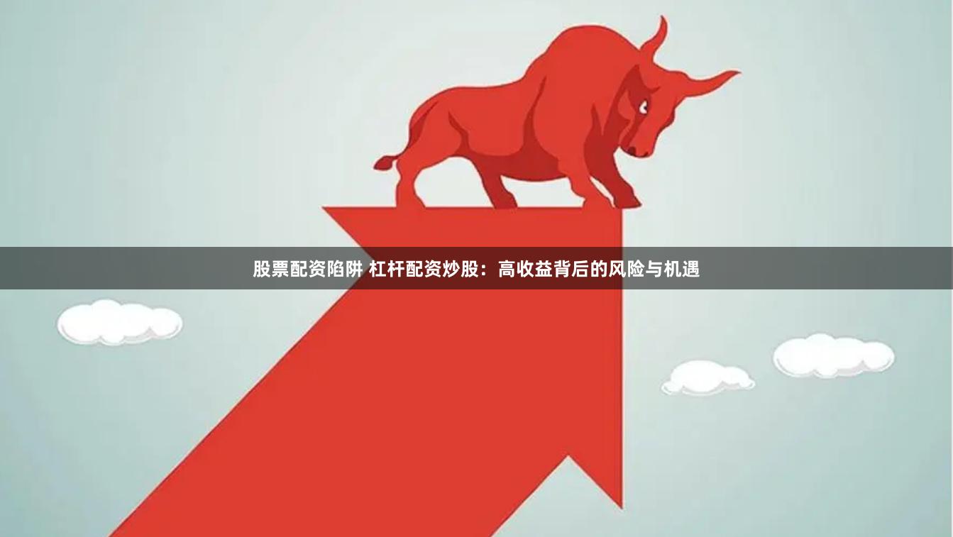股票配资陷阱 杠杆配资炒股：高收益背后的风险与机遇
