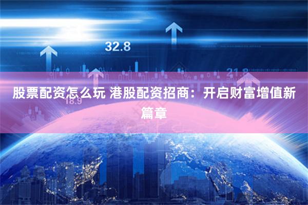 股票配资怎么玩 港股配资招商：开启财富增值新篇章