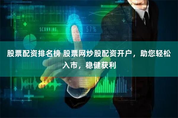 股票配资排名榜 股票网炒股配资开户，助您轻松入市，稳健获利
