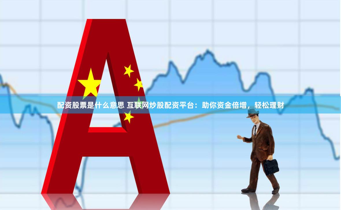 配资股票是什么意思 互联网炒股配资平台：助你资金倍增，轻松理财