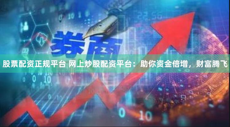 股票配资正规平台 网上炒股配资平台：助你资金倍增，财富腾飞