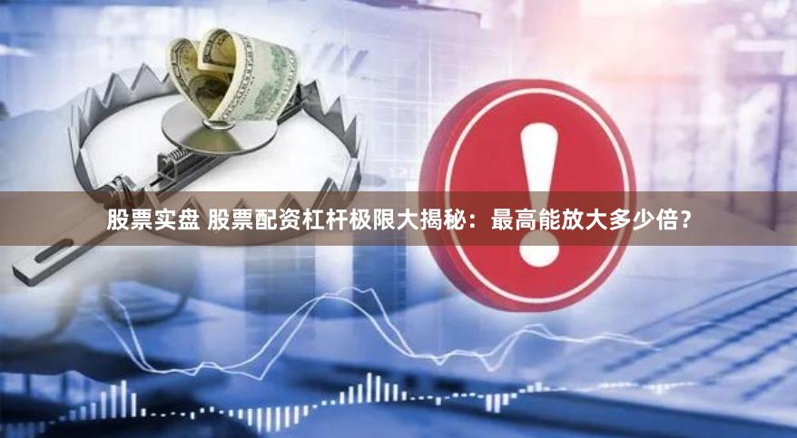 股票实盘 股票配资杠杆极限大揭秘：最高能放大多少倍？