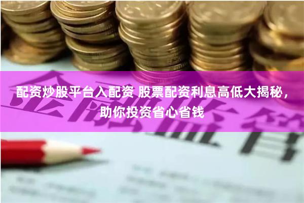 配资炒股平台入配资 股票配资利息高低大揭秘，助你投资省心省钱