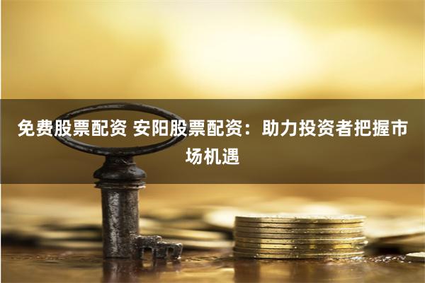 免费股票配资 安阳股票配资：助力投资者把握市场机遇