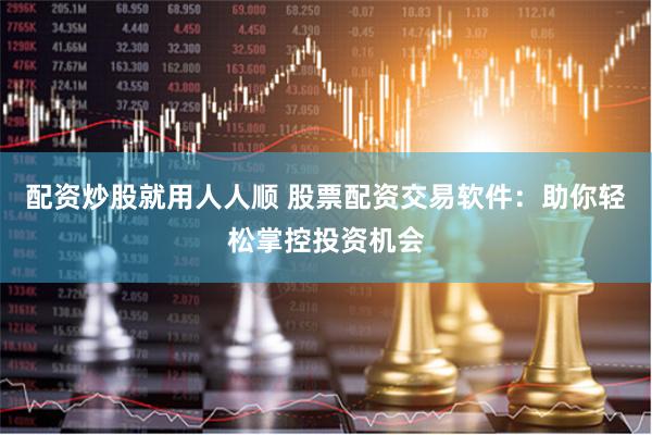 配资炒股就用人人顺 股票配资交易软件：助你轻松掌控投资机会