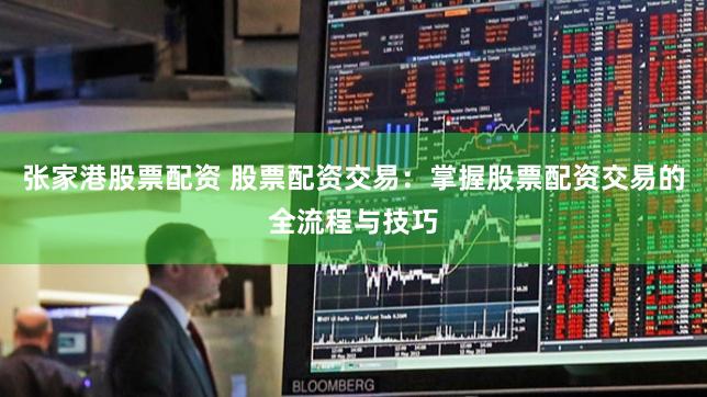 张家港股票配资 股票配资交易：掌握股票配资交易的全流程与技巧