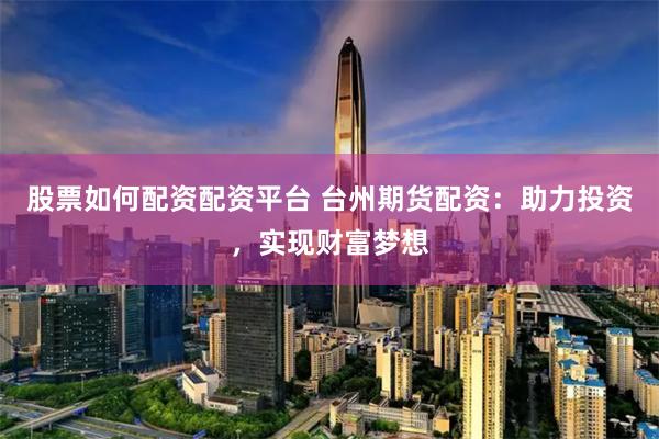 股票如何配资配资平台 台州期货配资：助力投资，实现财富梦想