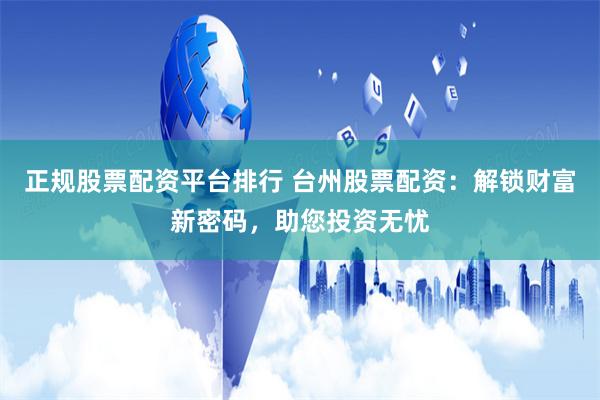 正规股票配资平台排行 台州股票配资：解锁财富新密码，助您投资无忧