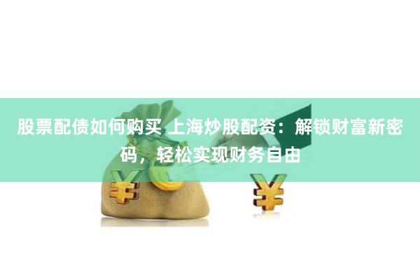 股票配债如何购买 上海炒股配资：解锁财富新密码，轻松实现财务自由