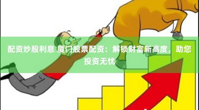 配资炒股利息 厦门股票配资：解锁财富新高度，助您投资无忧