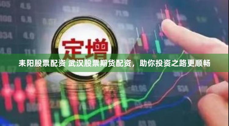 耒阳股票配资 武汉股票期货配资，助你投资之路更顺畅