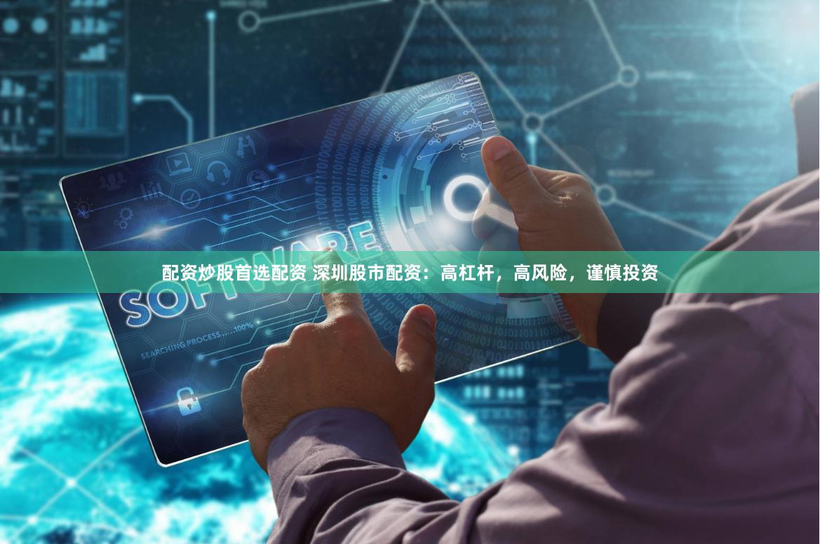 配资炒股首选配资 深圳股市配资：高杠杆，高风险，谨慎投资