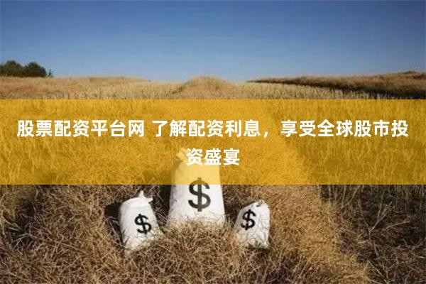 股票配资平台网 了解配资利息，享受全球股市投资盛宴