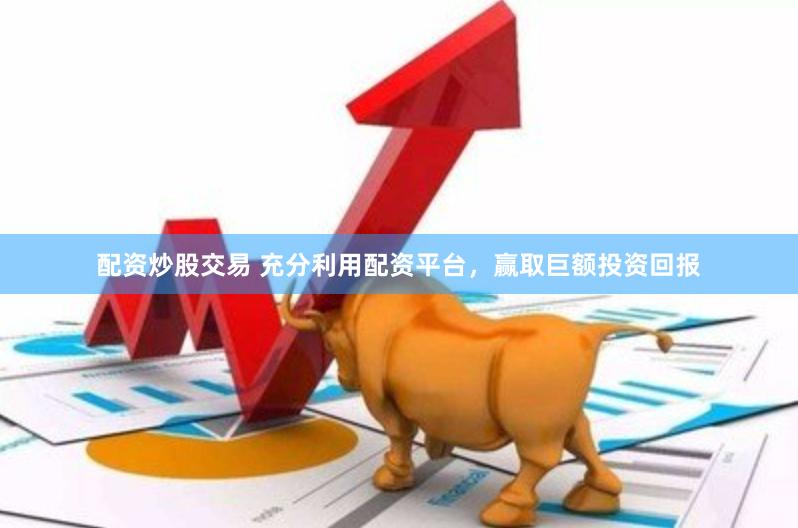 配资炒股交易 充分利用配资平台，赢取巨额投资回报