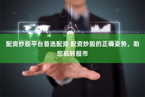配资炒股平台首选配资 配资炒股的正确姿势，助您玩转股市