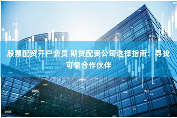 股票配资开户会员 期货配资公司选择指南：寻找可靠合作伙伴