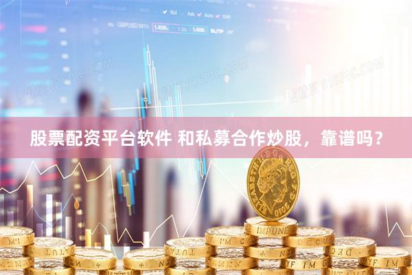 股票配资平台软件 和私募合作炒股，靠谱吗？