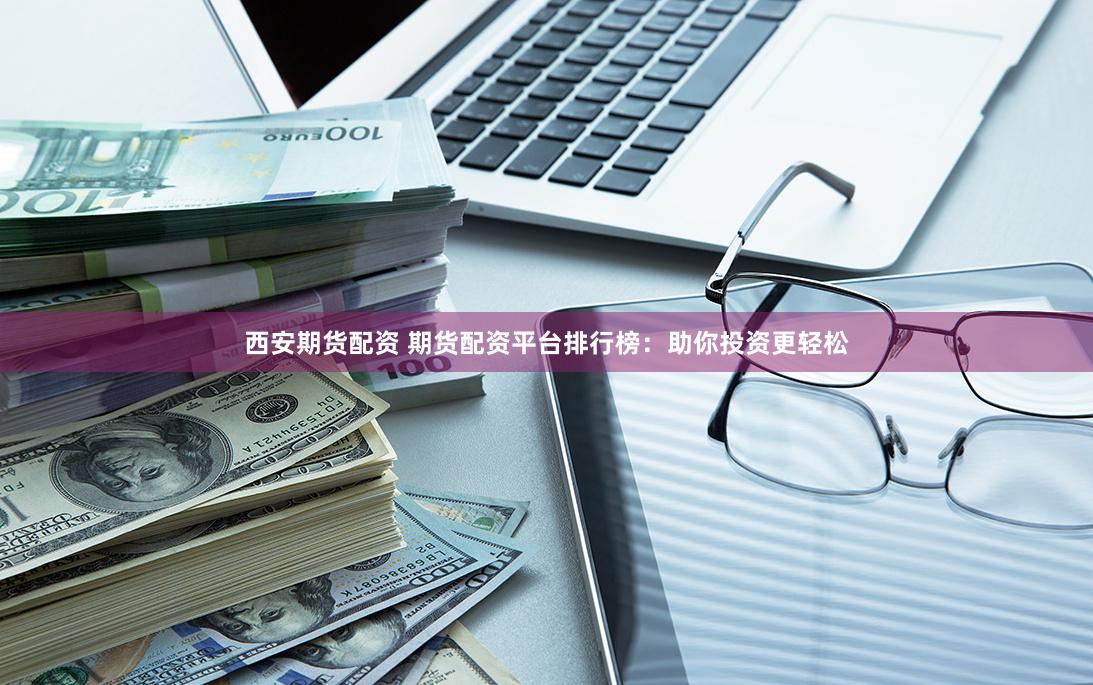 西安期货配资 期货配资平台排行榜：助你投资更轻松