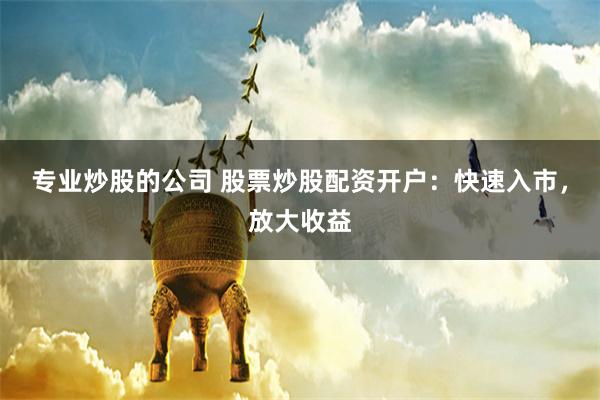 专业炒股的公司 股票炒股配资开户：快速入市，放大收益