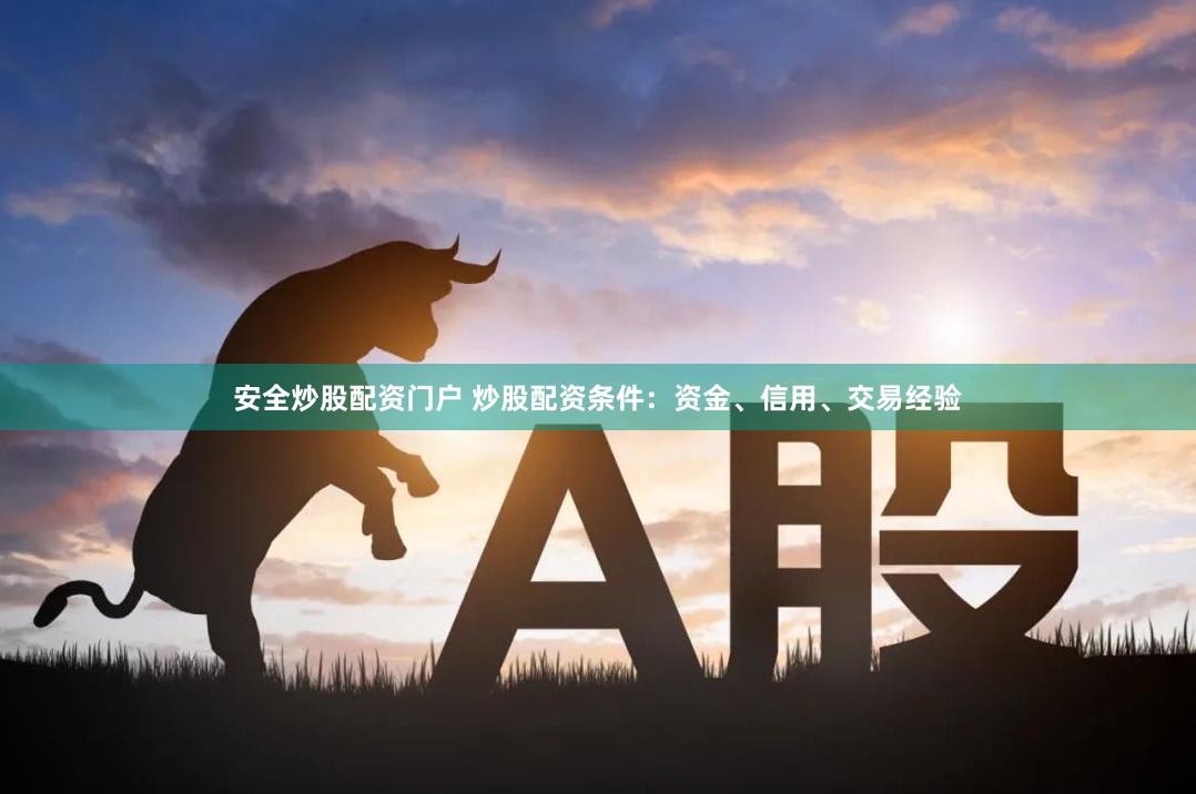 安全炒股配资门户 炒股配资条件：资金、信用、交易经验