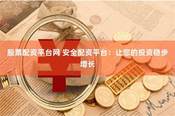 股票配资平台网 安全配资平台：让您的投资稳步增长