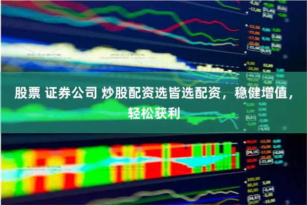股票 证券公司 炒股配资选皆选配资，稳健增值，轻松获利