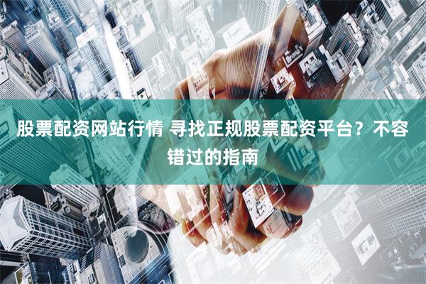股票配资网站行情 寻找正规股票配资平台？不容错过的指南