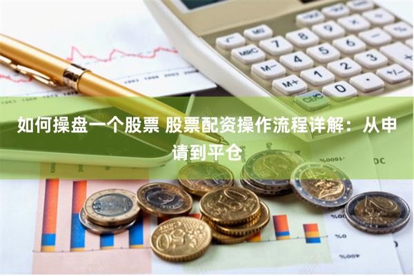 如何操盘一个股票 股票配资操作流程详解：从申请到平仓
