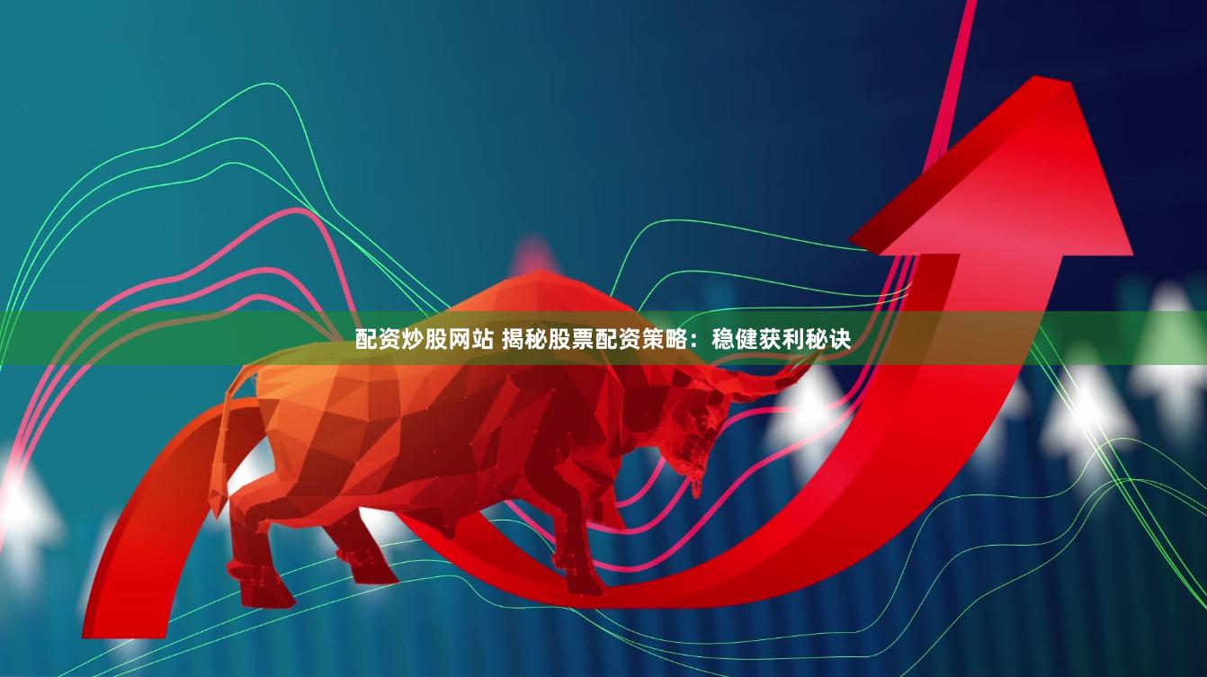 配资炒股网站 揭秘股票配资策略：稳健获利秘诀