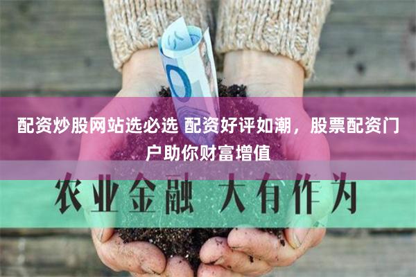 配资炒股网站选必选 配资好评如潮，股票配资门户助你财富增值