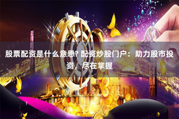 股票配资是什么意思? 配资炒股门户：助力股市投资，尽在掌握