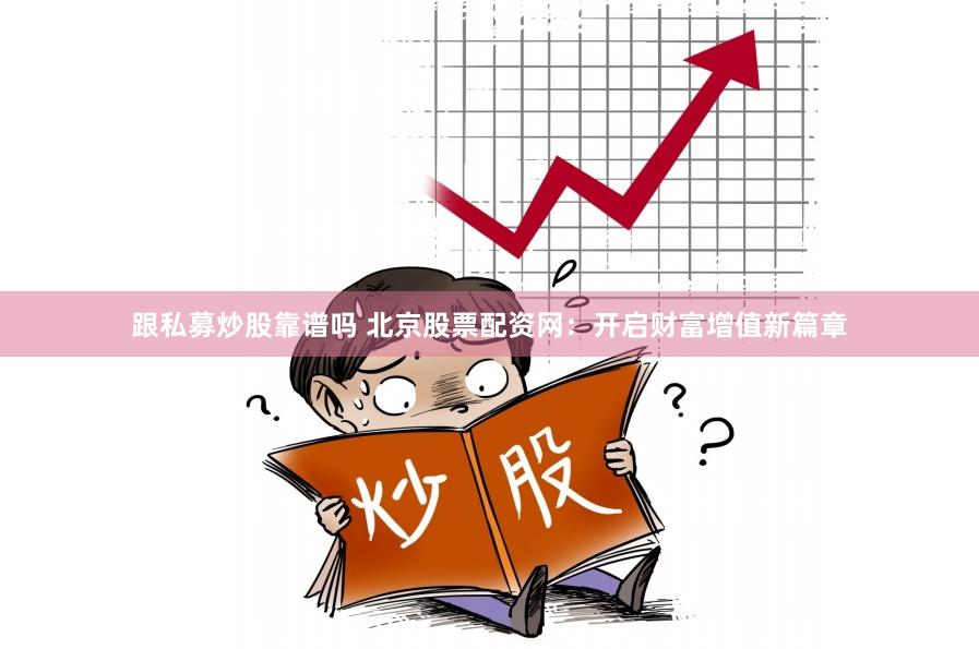 跟私募炒股靠谱吗 北京股票配资网：开启财富增值新篇章
