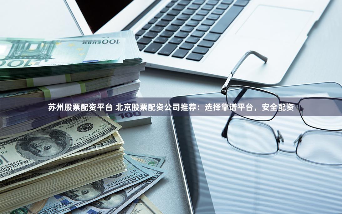 苏州股票配资平台 北京股票配资公司推荐：选择靠谱平台，安全配资