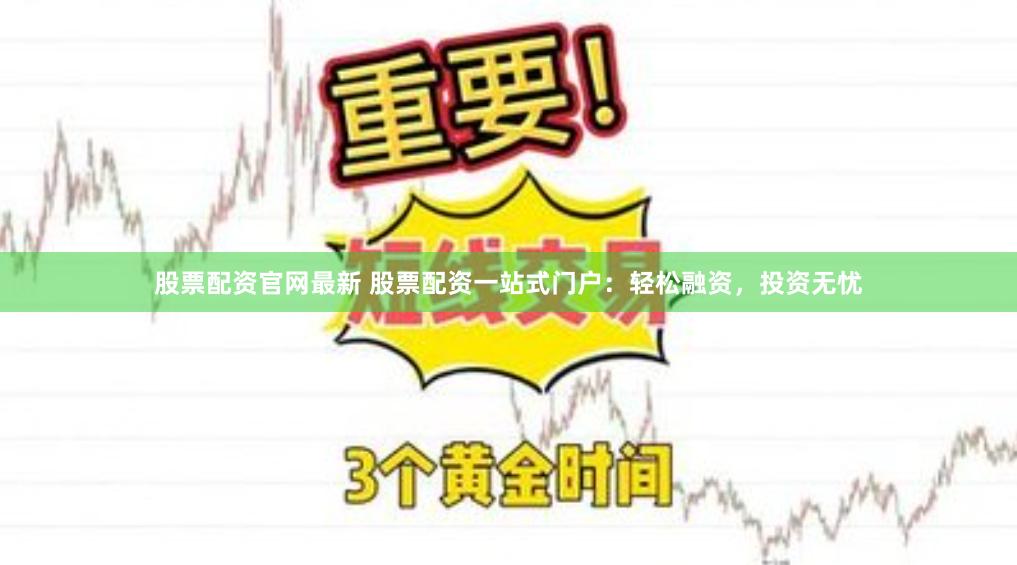 股票配资官网最新 股票配资一站式门户：轻松融资，投资无忧