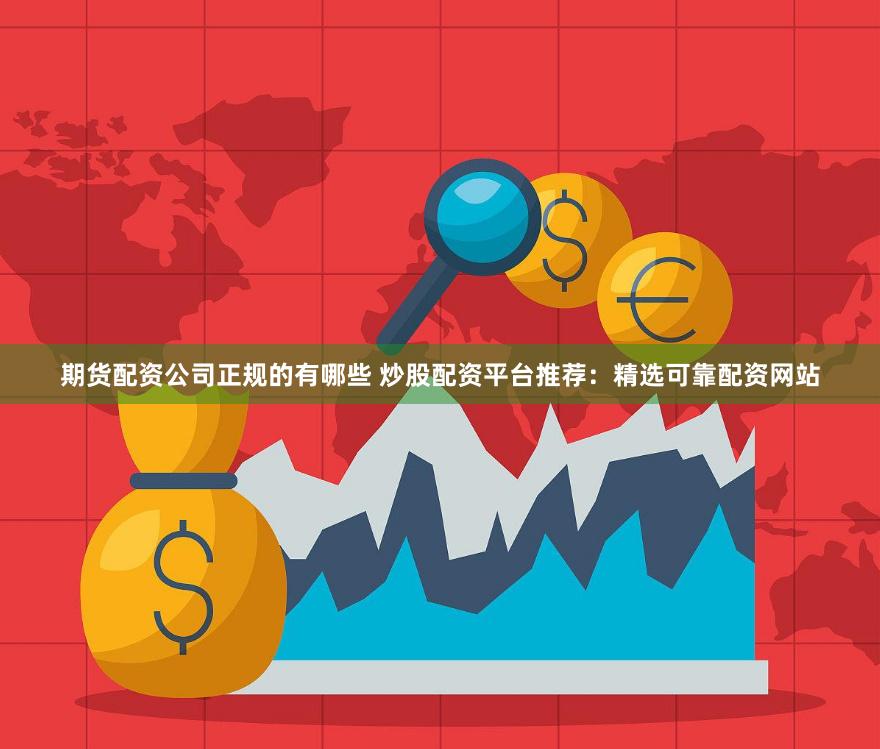 期货配资公司正规的有哪些 炒股配资平台推荐：精选可靠配资网站