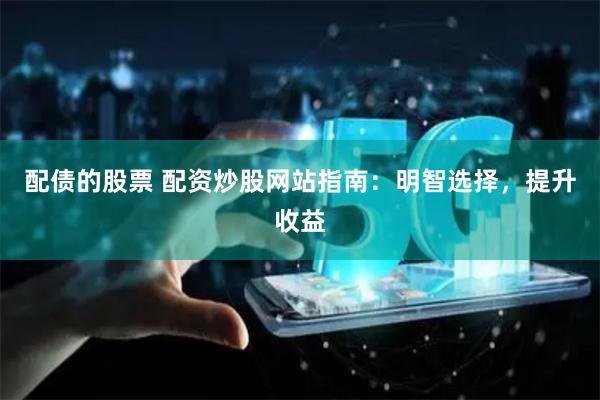 配债的股票 配资炒股网站指南：明智选择，提升收益