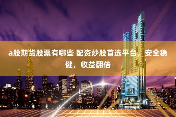 a股期货股票有哪些 配资炒股首选平台，安全稳健，收益翻倍
