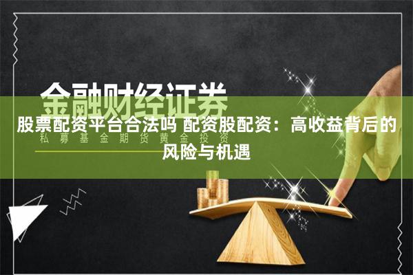 股票配资平台合法吗 配资股配资：高收益背后的风险与机遇