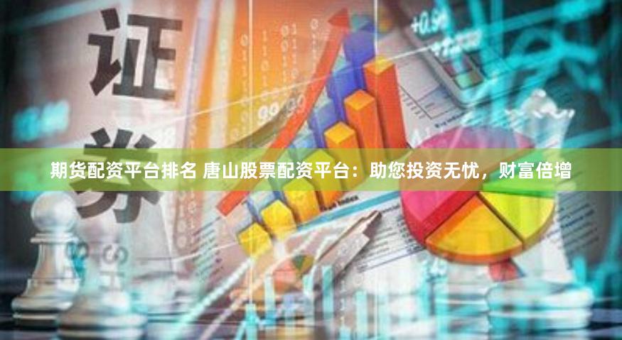 期货配资平台排名 唐山股票配资平台：助您投资无忧，财富倍增