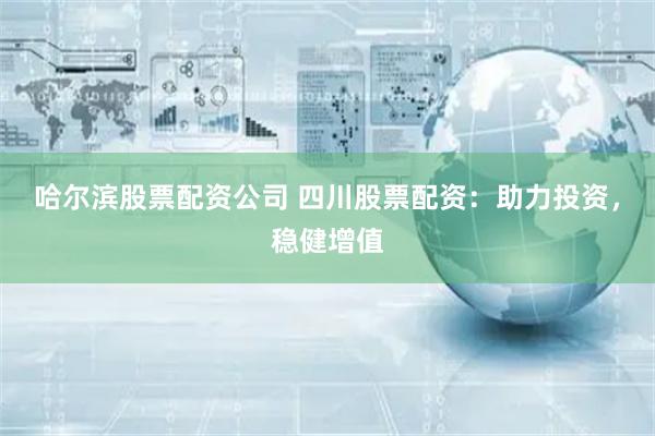 哈尔滨股票配资公司 四川股票配资：助力投资，稳健增值