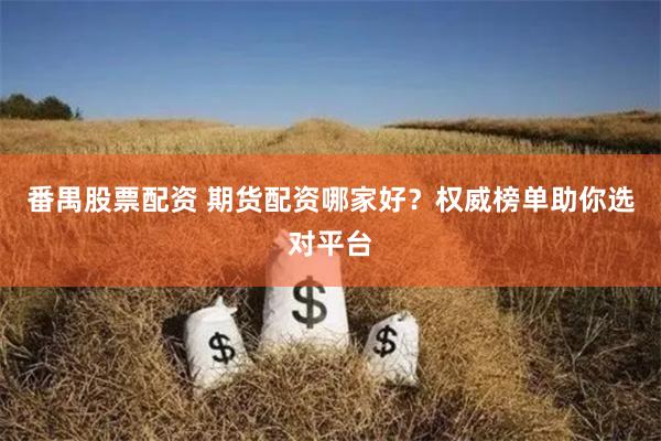 番禺股票配资 期货配资哪家好？权威榜单助你选对平台