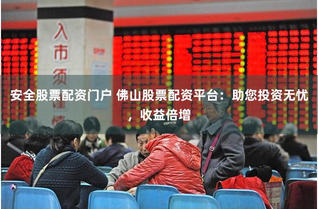 安全股票配资门户 佛山股票配资平台：助您投资无忧，收益倍增