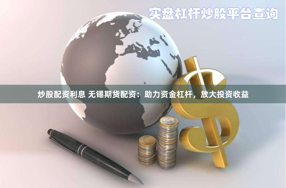 炒股配资利息 无锡期货配资：助力资金杠杆，放大投资收益