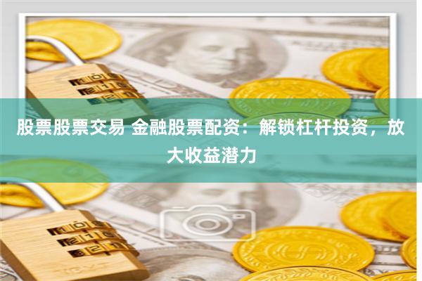股票股票交易 金融股票配资：解锁杠杆投资，放大收益潜力