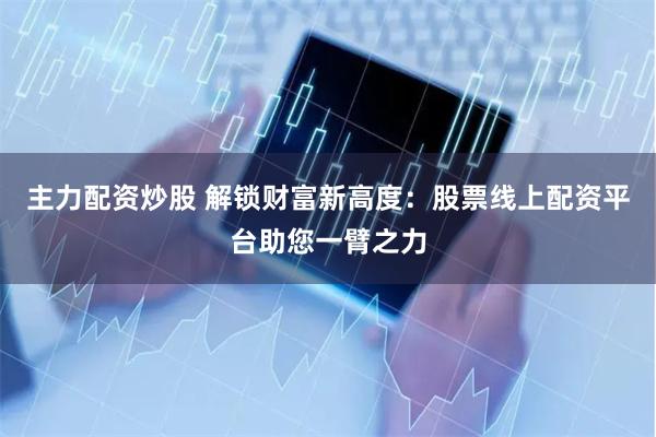 主力配资炒股 解锁财富新高度：股票线上配资平台助您一臂之力