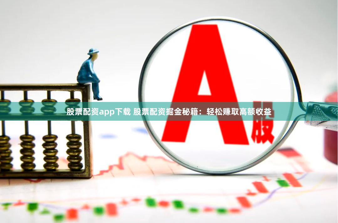 股票配资app下载 股票配资掘金秘籍：轻松赚取高额收益
