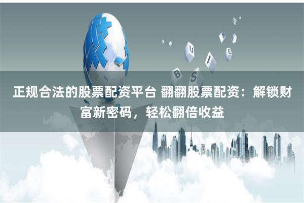 正规合法的股票配资平台 翻翻股票配资：解锁财富新密码，轻松翻倍收益