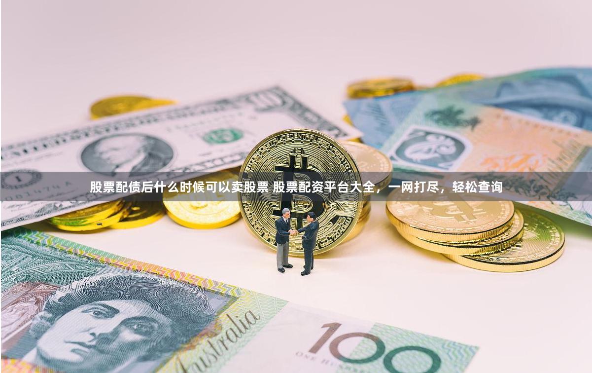 股票配债后什么时候可以卖股票 股票配资平台大全，一网打尽，轻松查询