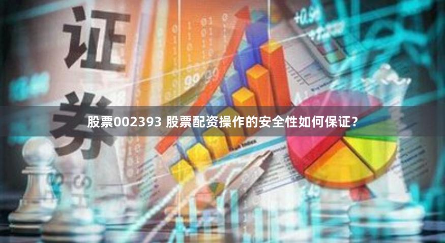 股票002393 股票配资操作的安全性如何保证？