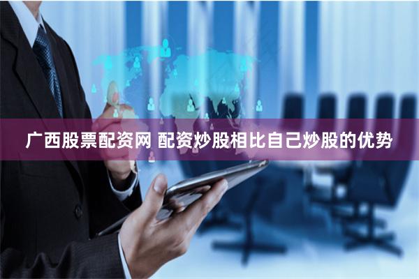 广西股票配资网 配资炒股相比自己炒股的优势